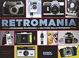 Retromania. Le fotocamere più originali dell'era d'oro della fotografia. Ediz. illustrata
